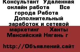 Консультант. Удаленная онлайн работа.  - Все города Работа » Дополнительный заработок и сетевой маркетинг   . Ханты-Мансийский,Нягань г.